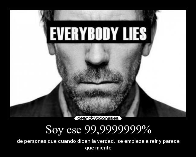 Soy ese 99,9999999% - de personas que cuando dicen la verdad,  se empieza a reír y parece que miente