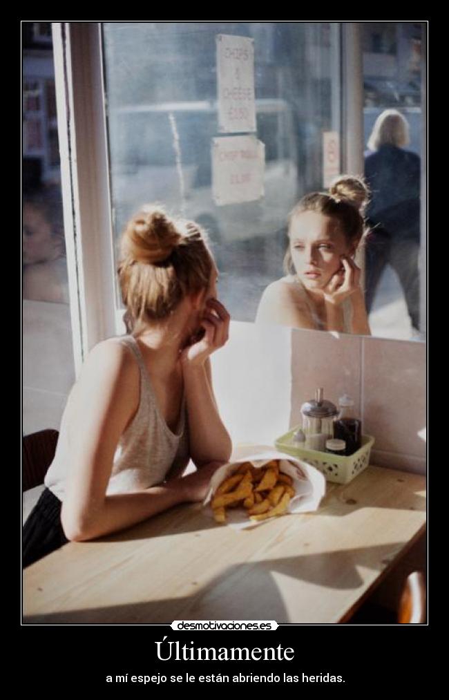 Últimamente - a mí espejo se le están abriendo las heridas.