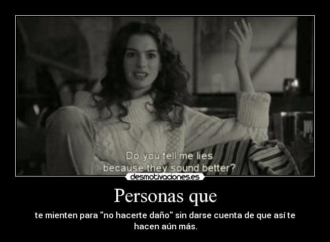 Personas que - te mienten para no hacerte daño sin darse cuenta de que así te hacen aún más.