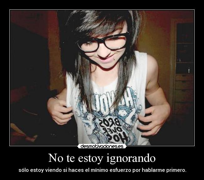 No te estoy ignorando - sólo estoy viendo si haces el mínimo esfuerzo por hablarme primero.
