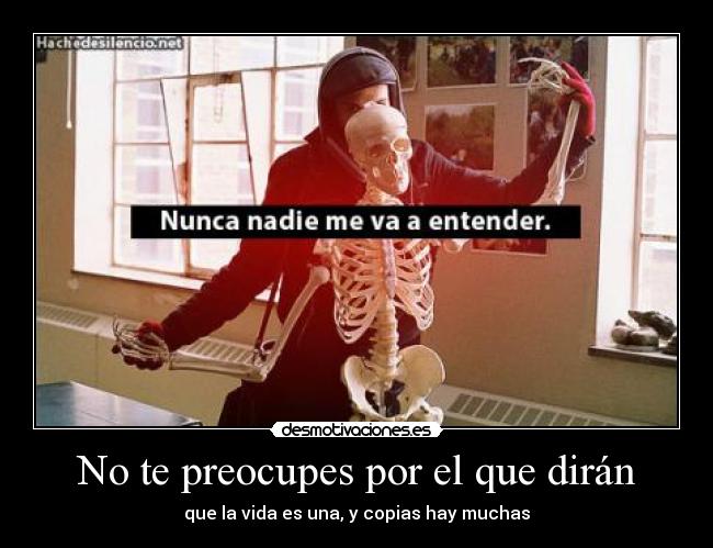 No te preocupes por el que dirán - que la vida es una, y copias hay muchas