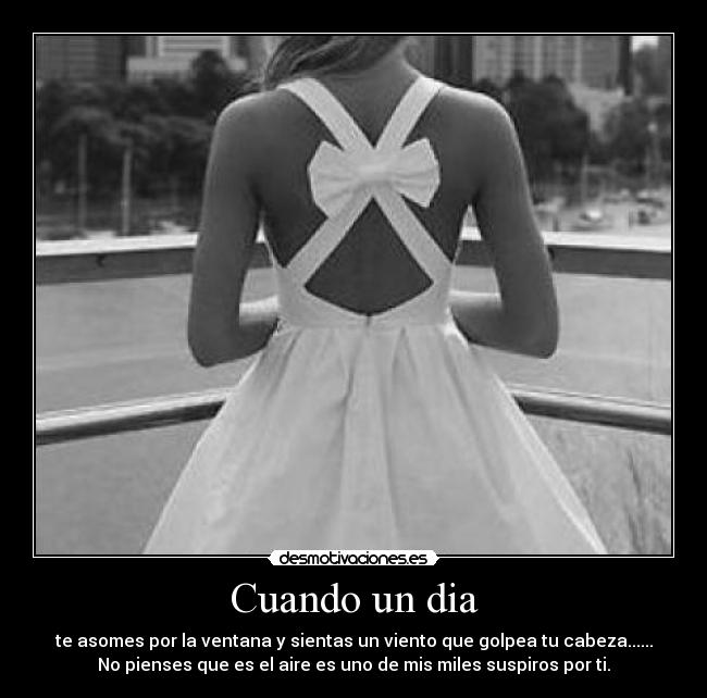 Cuando un dia - te asomes por la ventana y sientas un viento que golpea tu cabeza......
No pienses que es el aire es uno de mis miles suspiros por ti.