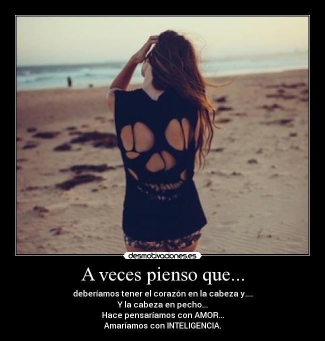 A veces pienso que... - deberíamos tener el corazón en la cabeza y....
Y la cabeza en pecho...
Hace pensaríamos con AMOR...
Amaríamos con INTELIGENCIA.