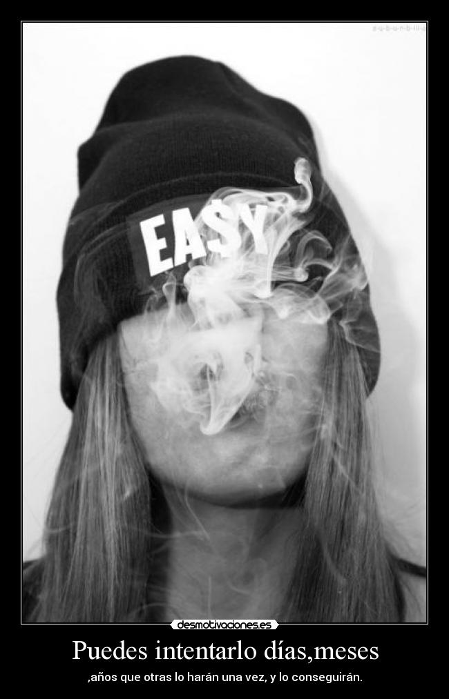 Puedes intentarlo días,meses - ,años que otras lo harán una vez, y lo conseguirán.