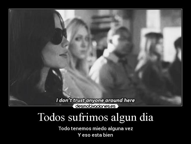 Todos sufrimos algun dia - Todo tenemos miedo alguna vez
Y eso esta bien
