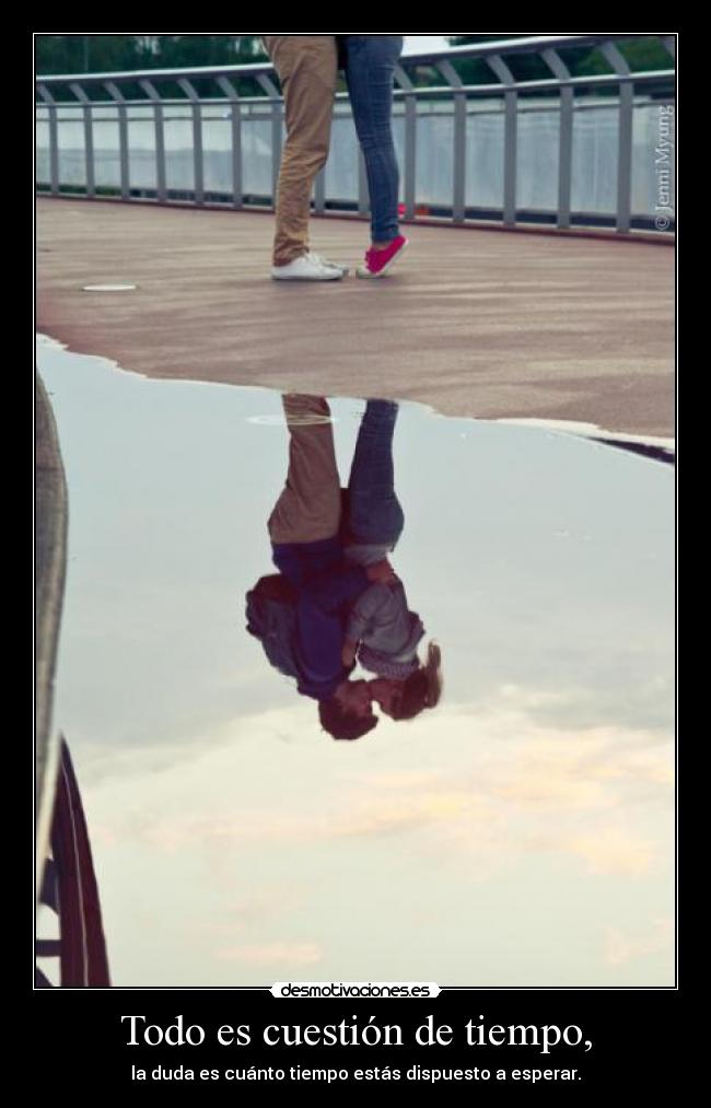 Todo es cuestión de tiempo, - la duda es cuánto tiempo estás dispuesto a esperar.