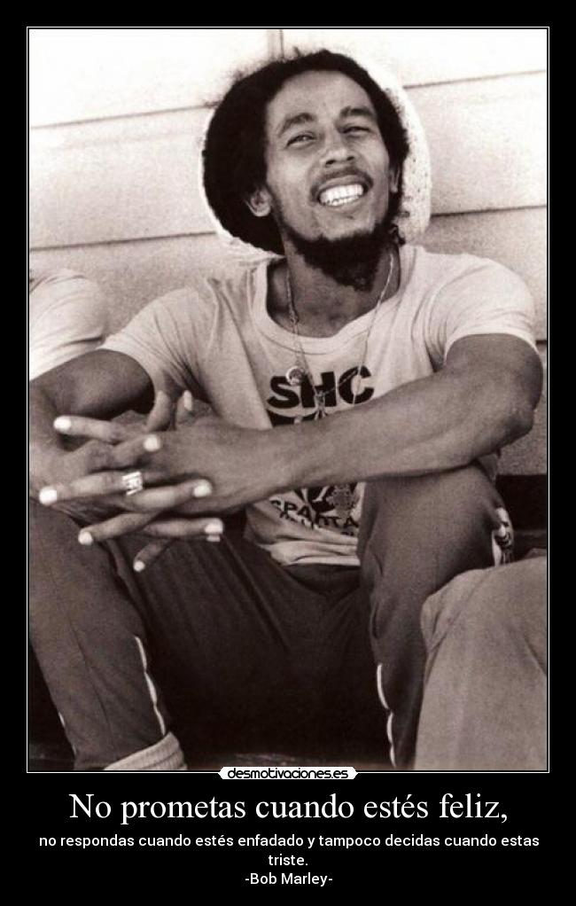 No prometas cuando estés feliz, - no respondas cuando estés enfadado y tampoco decidas cuando estas triste.
-Bob Marley-