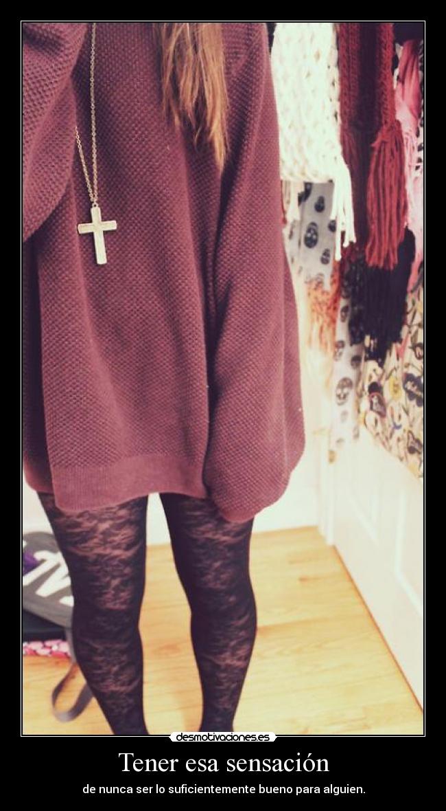 Tener esa sensación - de nunca ser lo suficientemente bueno para alguien.