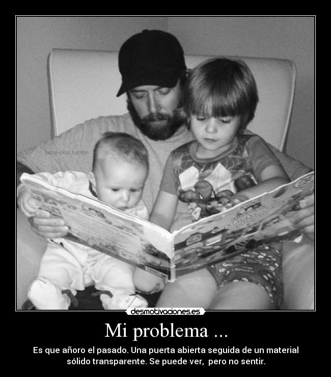 Mi problema ... - Es que añoro el pasado. Una puerta abierta seguida de un material
sólido transparente. Se puede ver,  pero no sentir.