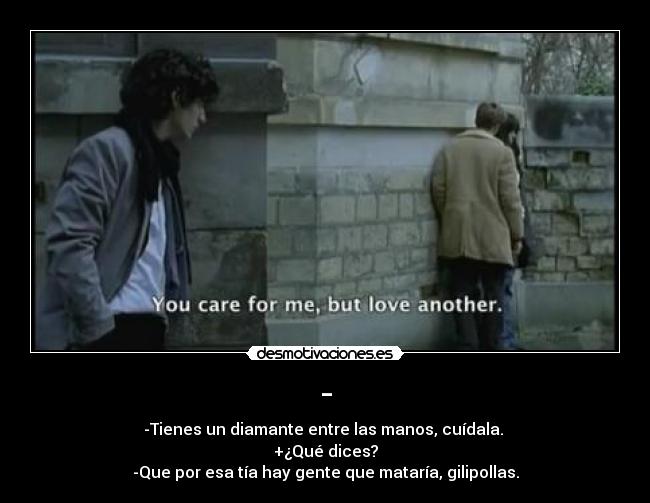 - - -Tienes un diamante entre las manos, cuídala. 
+¿Qué dices?
-Que por esa tía hay gente que mataría, gilipollas.