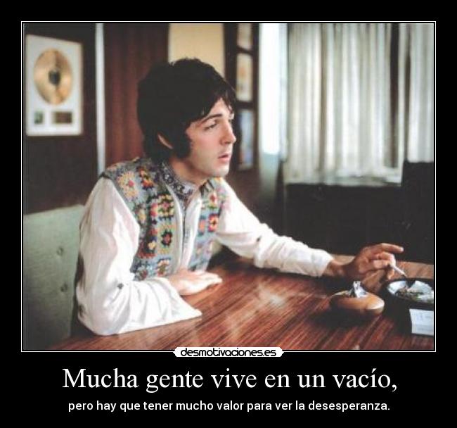 Mucha gente vive en un vacío, - pero hay que tener mucho valor para ver la desesperanza.