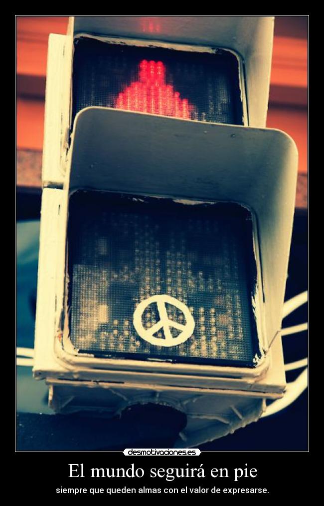 El mundo seguirá en pie - siempre que queden almas con el valor de expresarse.