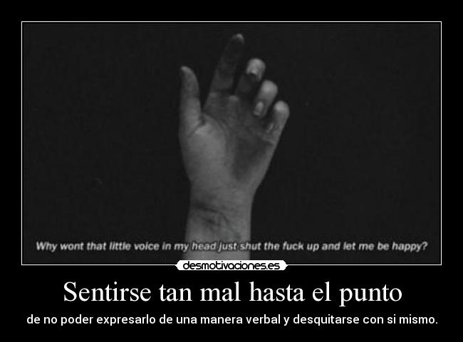 Sentirse tan mal hasta el punto - de no poder expresarlo de una manera verbal y desquitarse con si mismo.