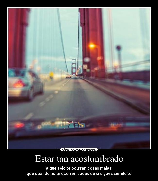 Estar tan acostumbrado - a que sólo te ocurran cosas malas,
que cuando no te ocurren dudas de si sigues siendo tú.