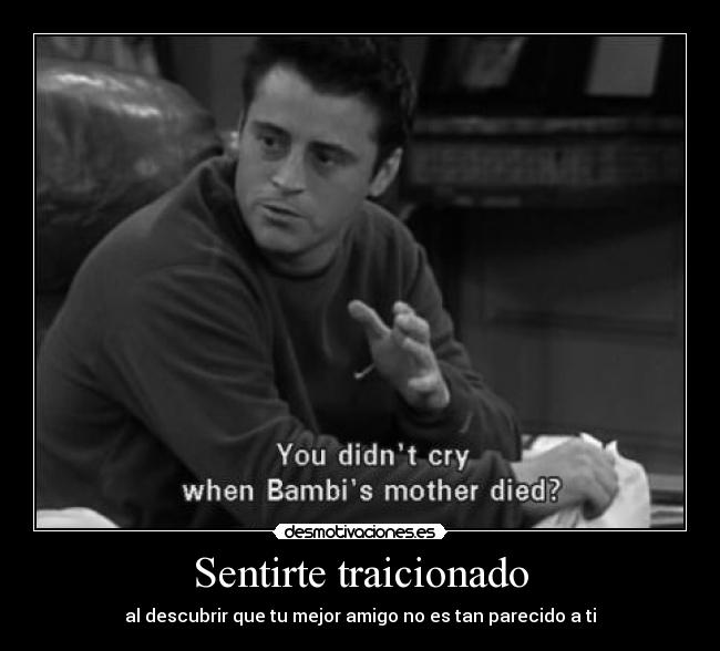 Sentirte traicionado - al descubrir que tu mejor amigo no es tan parecido a ti