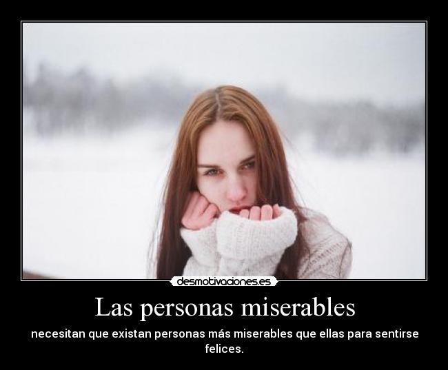 Las personas miserables - necesitan que existan personas más miserables que ellas para sentirse felices.