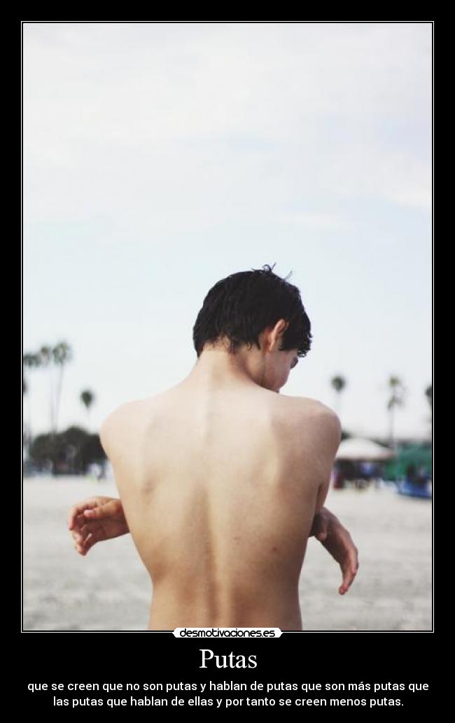 Putas - que se creen que no son putas y hablan de putas que son más putas que
las putas que hablan de ellas y por tanto se creen menos putas.