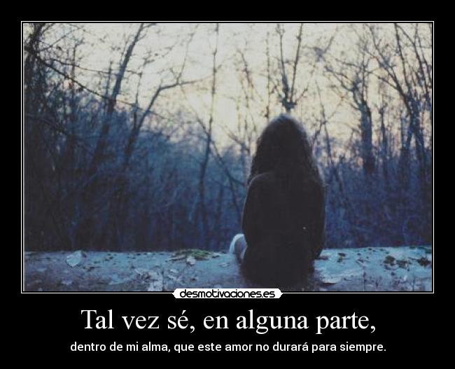Tal vez sé, en alguna parte, - dentro de mi alma, que este amor no durará para siempre.