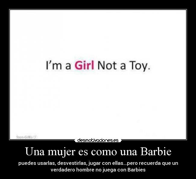 Una mujer es como una Barbie - puedes usarlas, desvestirlas, jugar con ellas...pero recuerda que un
verdadero hombre no juega con Barbies