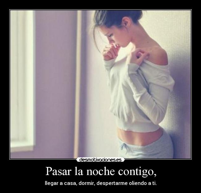 Pasar la noche contigo, - llegar a casa, dormir, despertarme oliendo a ti.