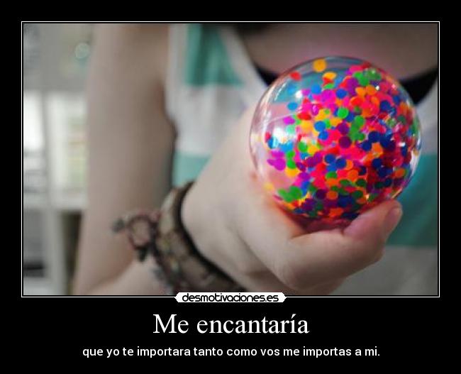 Me encantaría - que yo te importara tanto como vos me importas a mi.