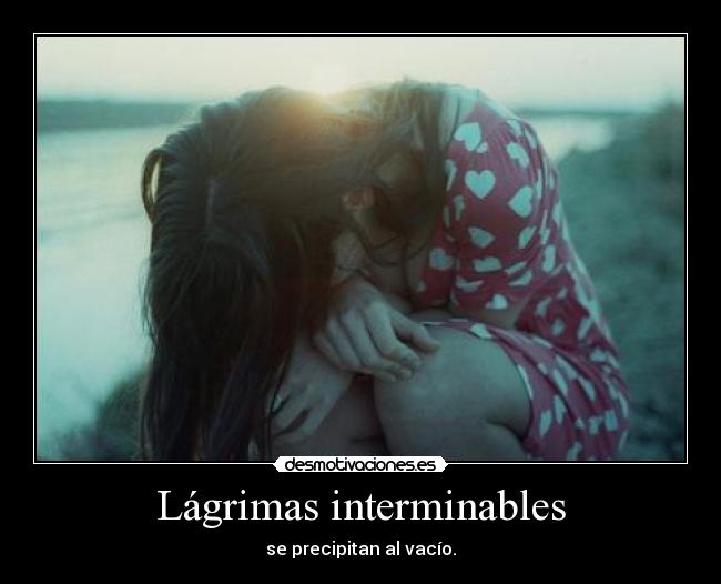 Lágrimas interminables - se precipitan al vacío.