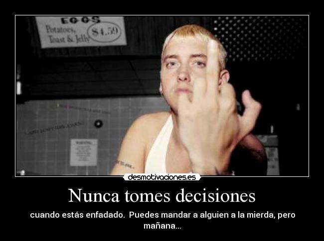Nunca tomes decisiones - cuando estás enfadado. Puedes mandar a alguien a la mierda, pero mañana...