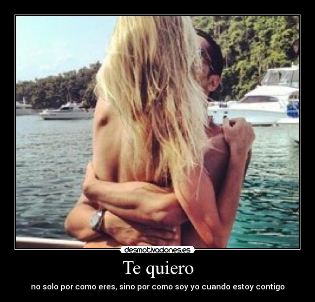 Te quiero - no solo por como eres, sino por como soy yo cuando estoy contigo