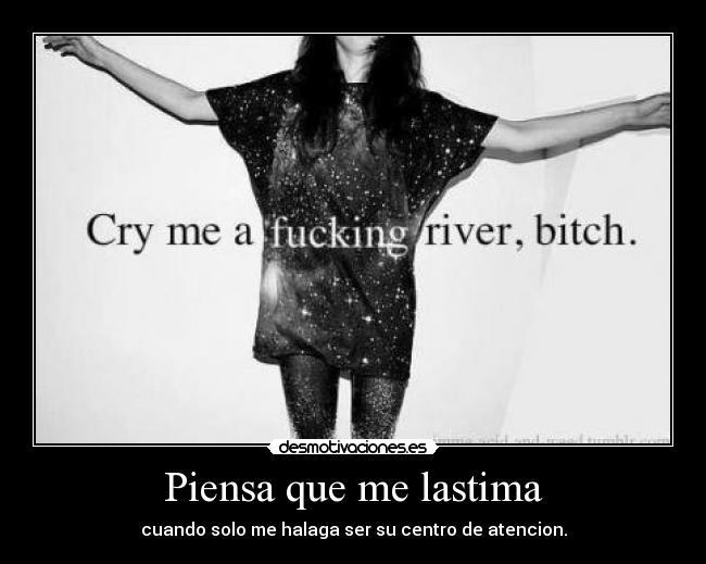 Piensa que me lastima - cuando solo me halaga ser su centro de atencion.