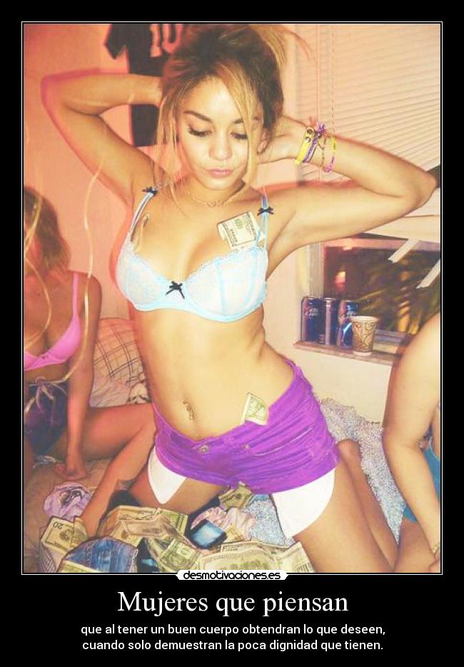 Mujeres que piensan - que al tener un buen cuerpo obtendran lo que deseen,
cuando solo demuestran la poca dignidad que tienen.