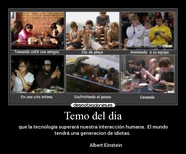 Temo del dia - que la tecnología superará nuestra interacción humana. El mundo
tendrá una generacion de idiotas.
Albert Einstein