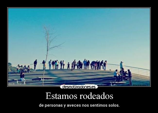 Estamos rodeados - de personas y aveces nos sentimos solos.