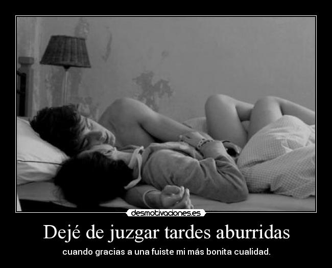 Dejé de juzgar tardes aburridas - cuando gracias a una fuiste mi más bonita cualidad.