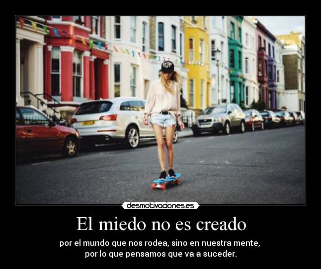 El miedo no es creado - por el mundo que nos rodea, sino en nuestra mente, 
por lo que pensamos que va a suceder.