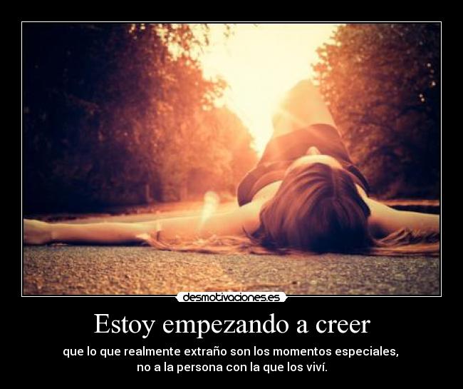 Estoy empezando a creer - que lo que realmente extraño son los momentos especiales, 
no a la persona con la que los viví.