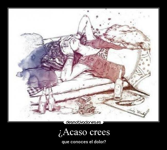 ¿Acaso crees - que conoces el dolor?