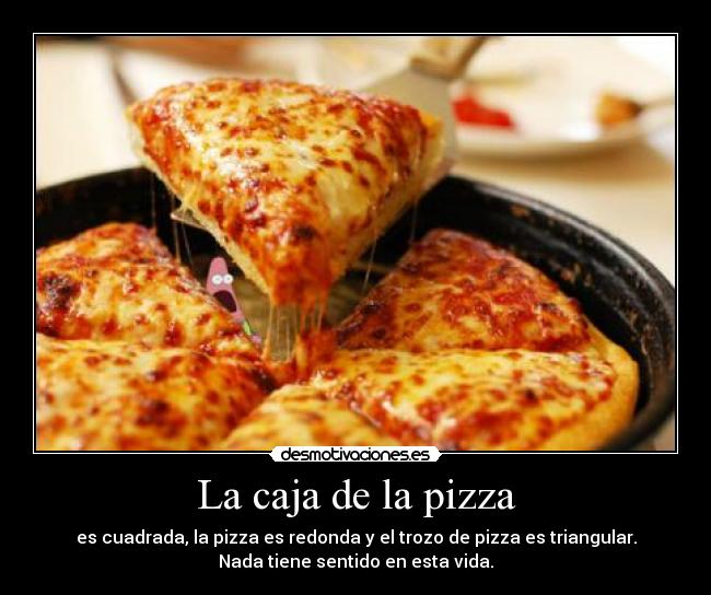 La caja de la pizza - es cuadrada, la pizza es redonda y el trozo de pizza es triangular.
Nada tiene sentido en esta vida.