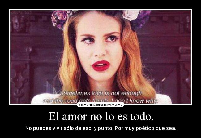 El amor no lo es todo. - No puedes vivir sólo de eso, y punto. Por muy poético que sea.