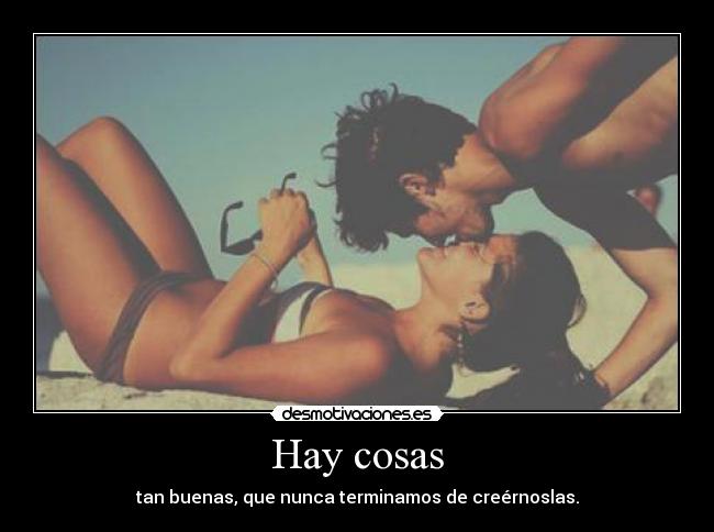 Hay cosas - tan buenas, que nunca terminamos de creérnoslas.