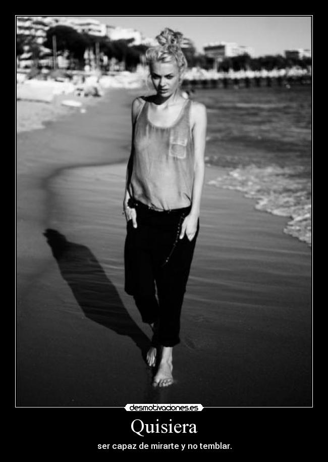 Quisiera - ser capaz de mirarte y no temblar.
