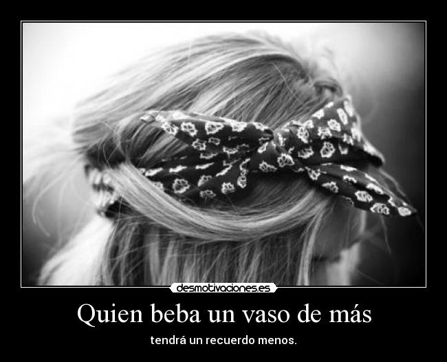 Quien beba un vaso de más - tendrá un recuerdo menos.