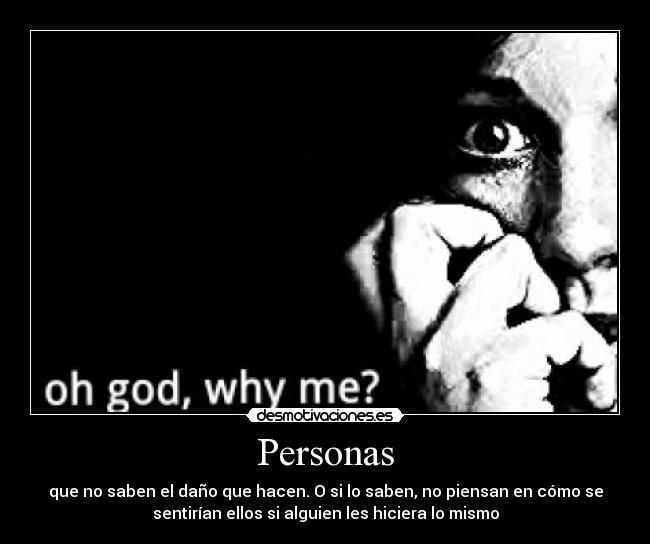 Personas - que no saben el daño que hacen. O si lo saben, no piensan en cómo se
sentirían ellos si alguien les hiciera lo mismo