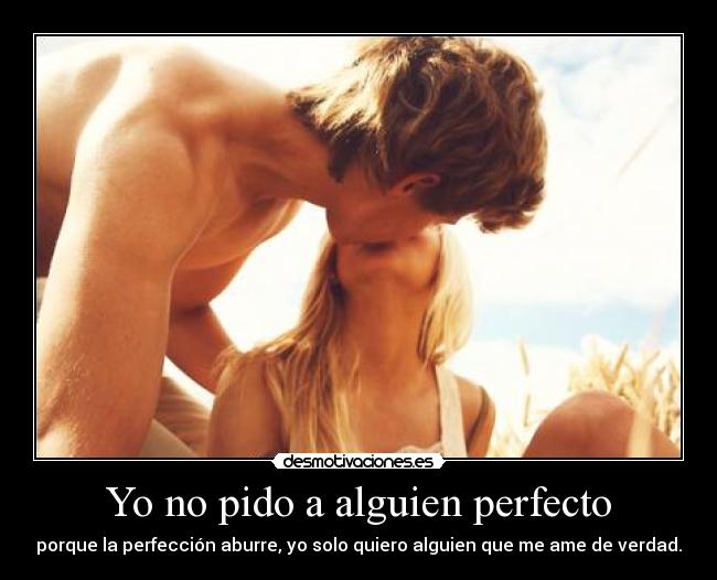 Yo no pido a alguien perfecto - porque la perfección aburre, yo solo quiero alguien que me ame de verdad.