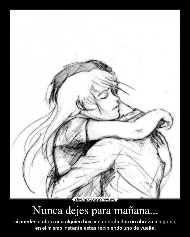 Nunca dejes para mañana... - si puedes a abrazar a alguien hoy, x q cuando das un abrazo a alguien,
en el mismo instante estas recibiendo uno de vuelta.