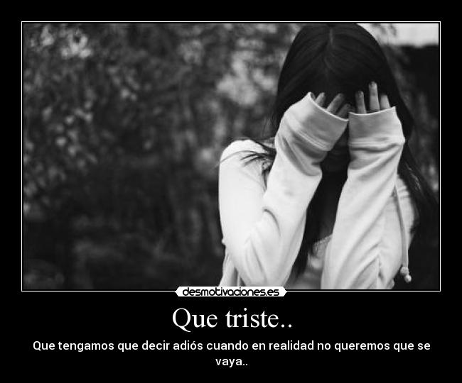 Que triste.. - Que tengamos que decir adiós cuando en realidad no queremos que se vaya..