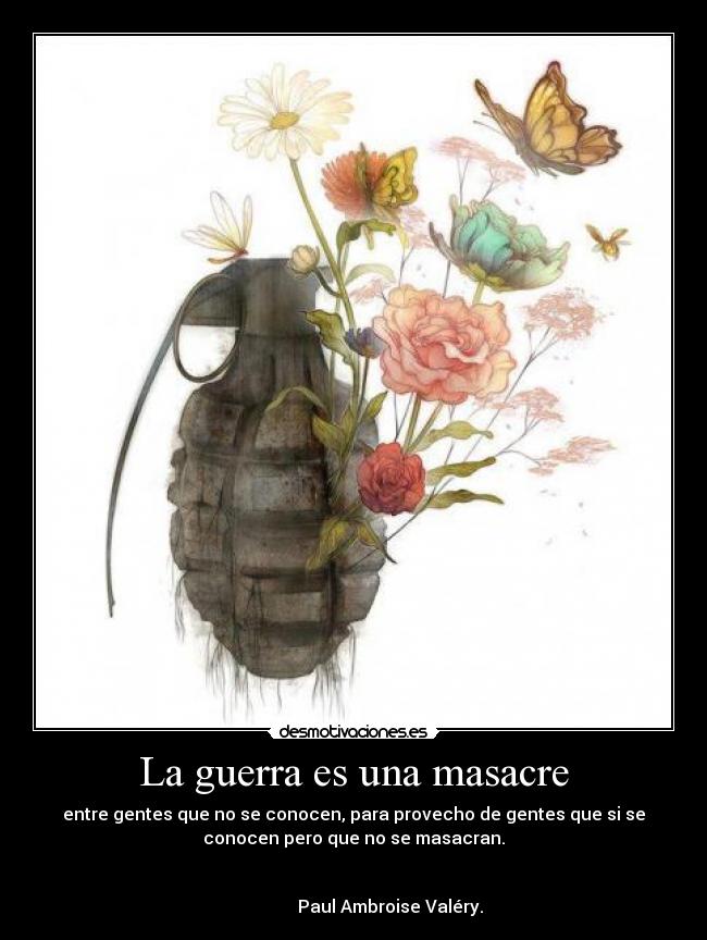 La guerra es una masacre - entre gentes que no se conocen, para provecho de gentes que si se
conocen pero que no se masacran.
Paul Ambroise Valéry.