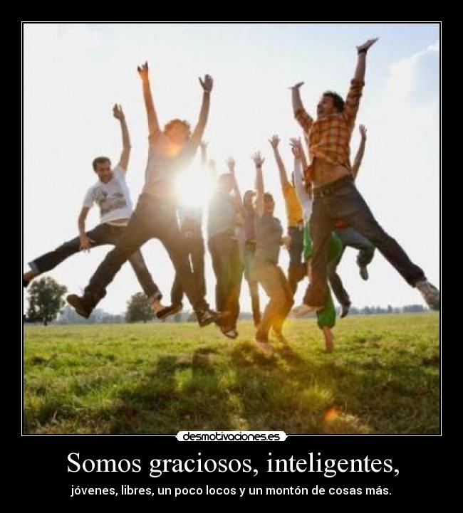 Somos graciosos, inteligentes, - 