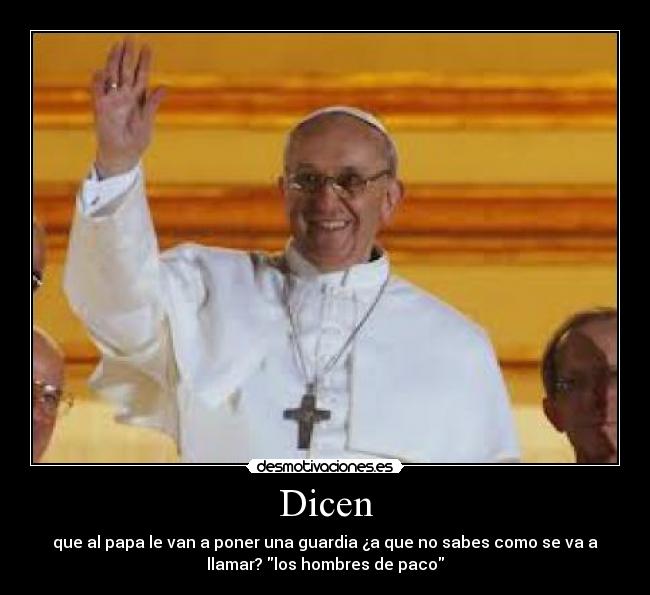 Dicen - que al papa le van a poner una guardia ¿a que no sabes como se va a
llamar? los hombres de paco
