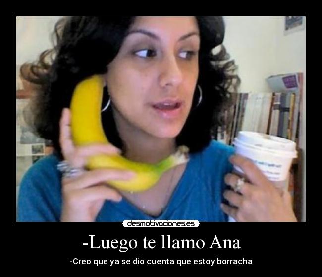 -Luego te llamo Ana - -Creo que ya se dio cuenta que estoy borracha