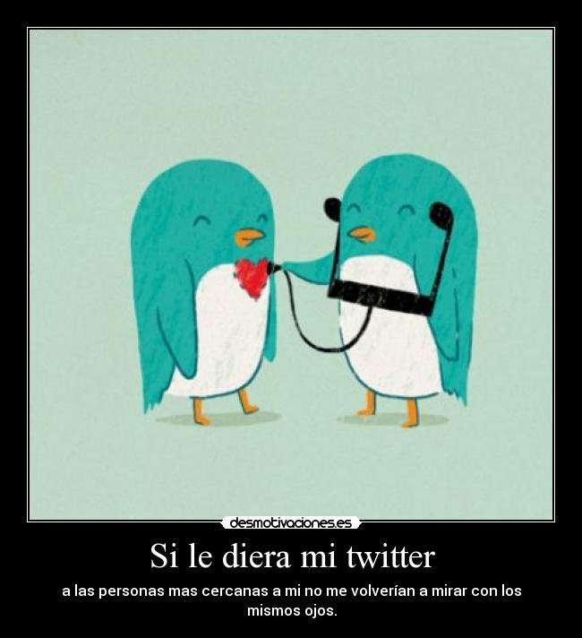 Si le diera mi twitter - a las personas mas cercanas a mi no me volverían a mirar con los mismos ojos.